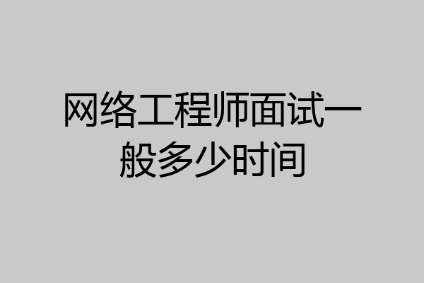 网络工程师面试一般多少时间