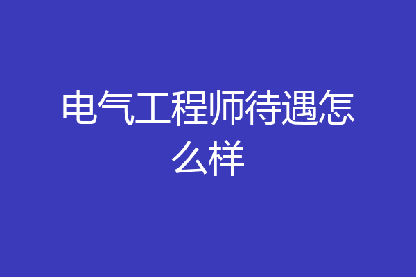 电气工程师待遇怎么样