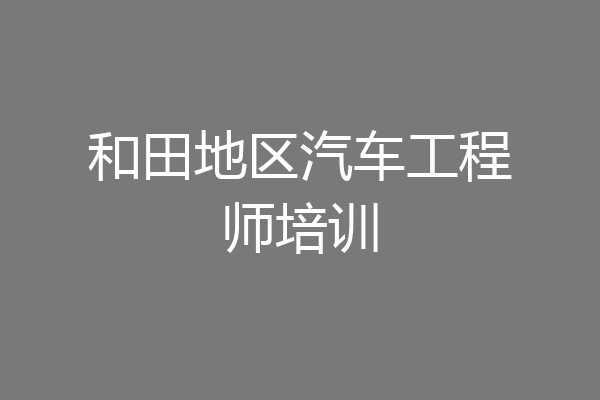 和田地区汽车工程师培训