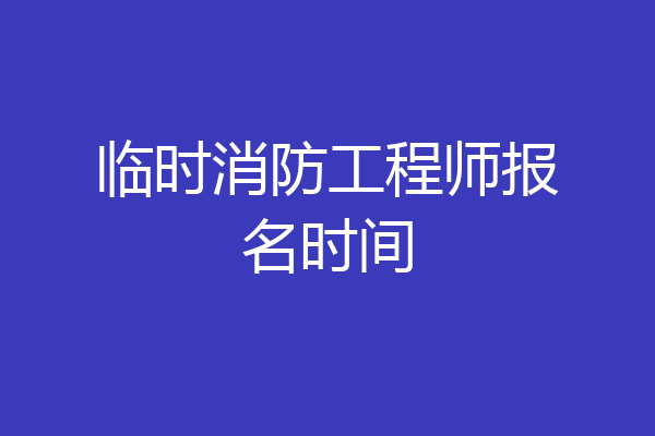 临时消防工程师报名时间