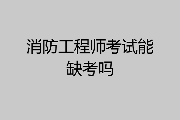 消防工程师考试能缺考吗