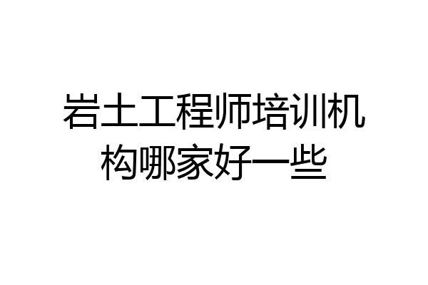 岩土工程师培训机构哪家好一些