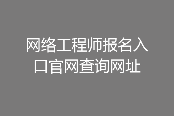 网络工程师报名入口官网查询网址