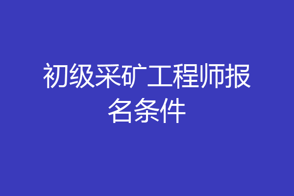 初级采矿工程师报名条件