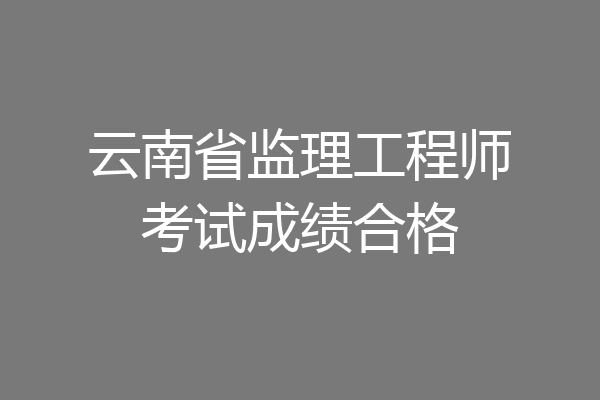云南省监理工程师考试成绩合格