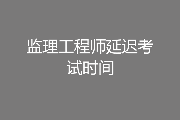 监理工程师延迟考试时间