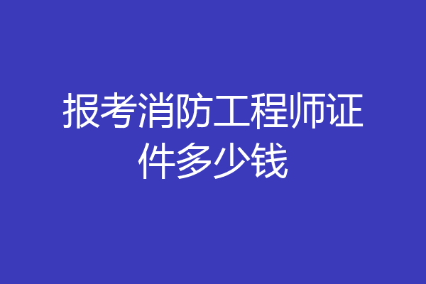 报考消防工程师证件多少钱