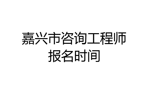 嘉兴市咨询工程师报名时间