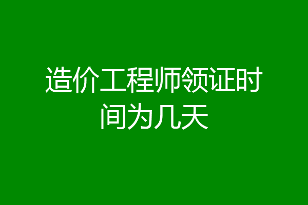 造价工程师领证时间为几天