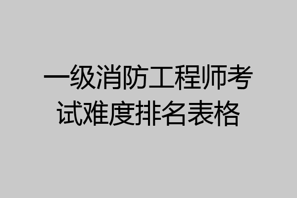 一级消防工程师考试难度排名表格