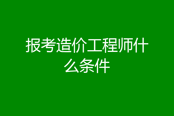 报考造价工程师什么条件