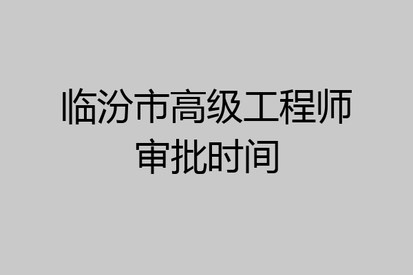 临汾市高级工程师审批时间