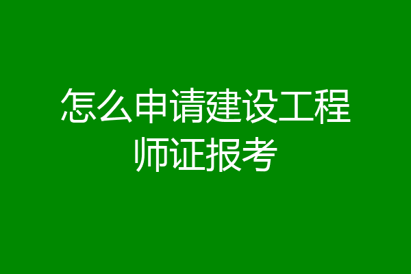怎么申请建设工程师证报考