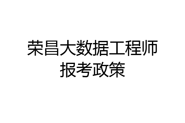 荣昌大数据工程师报考政策