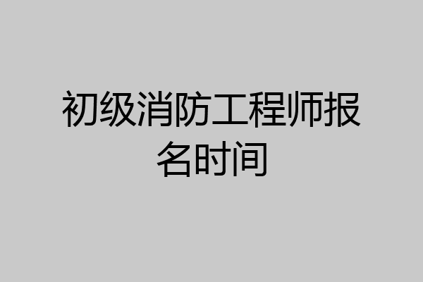 初级消防工程师报名时间