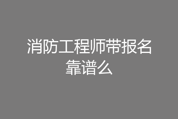 消防工程师带报名靠谱么