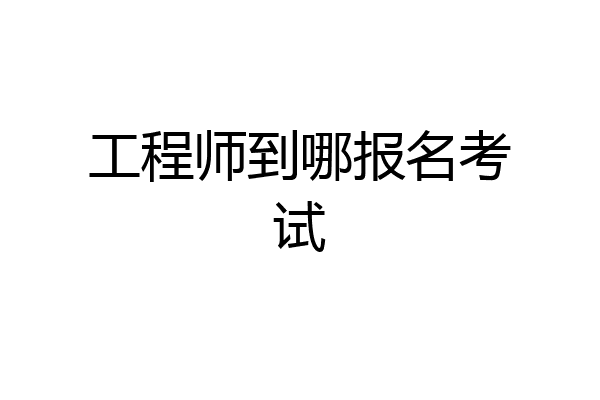 工程师到哪报名考试