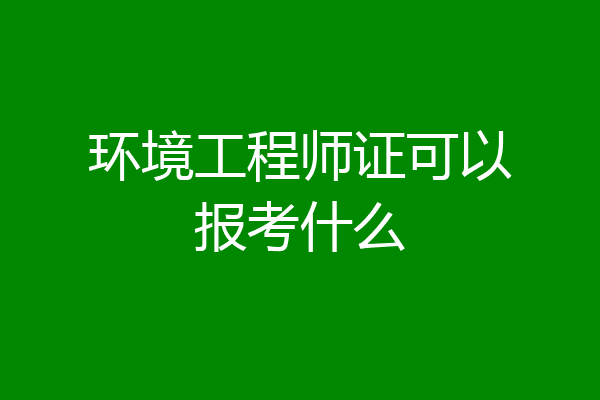 环境工程师证可以报考什么
