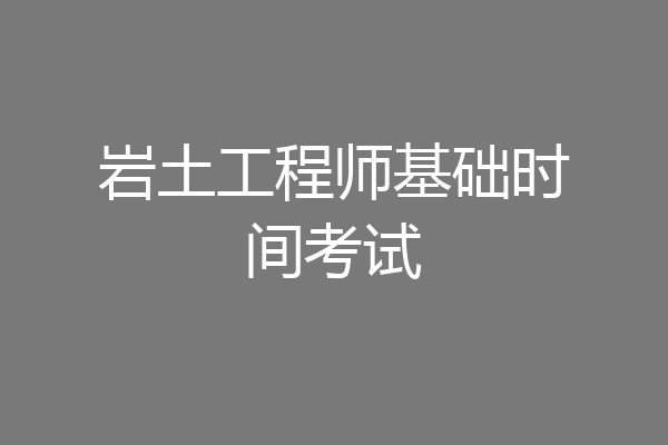 岩土工程师基础时间考试