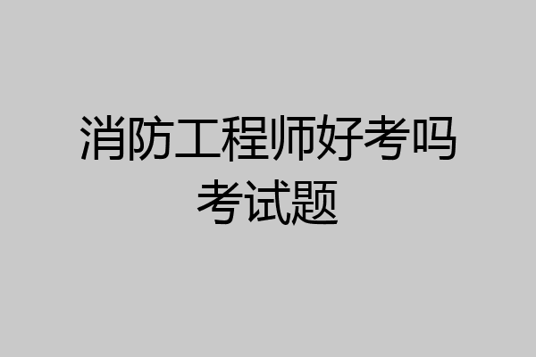 消防工程师好考吗考试题