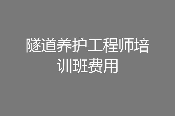 隧道养护工程师培训班费用