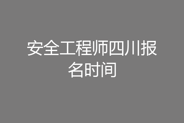 安全工程师四川报名时间