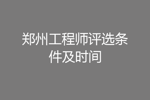 郑州工程师评选条件及时间