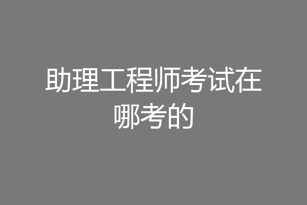 助理工程师考试在哪考的