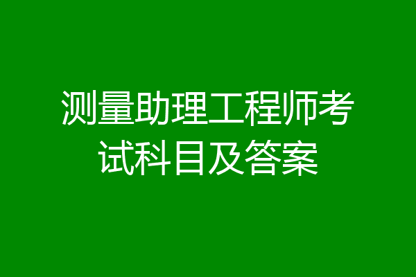 测量助理工程师考试科目及答案
