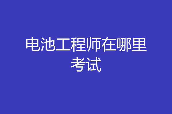电池工程师在哪里考试