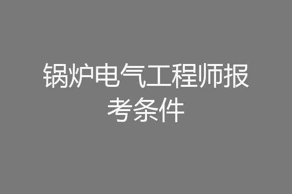 锅炉电气工程师报考条件
