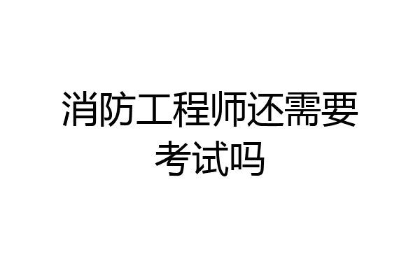 消防工程师还需要考试吗