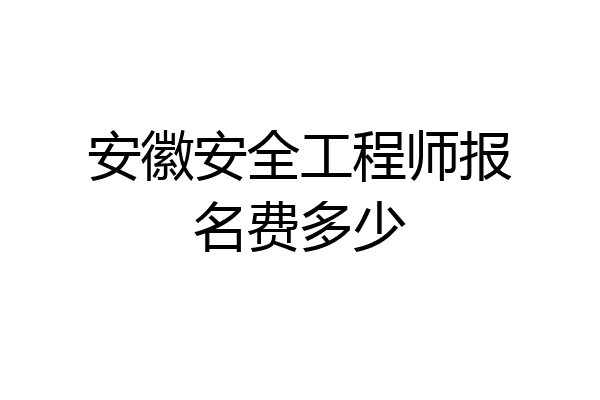 安徽安全工程师报名费多少