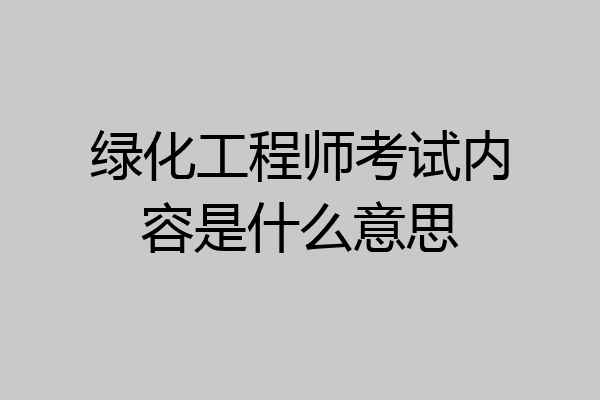 绿化工程师考试内容是什么意思