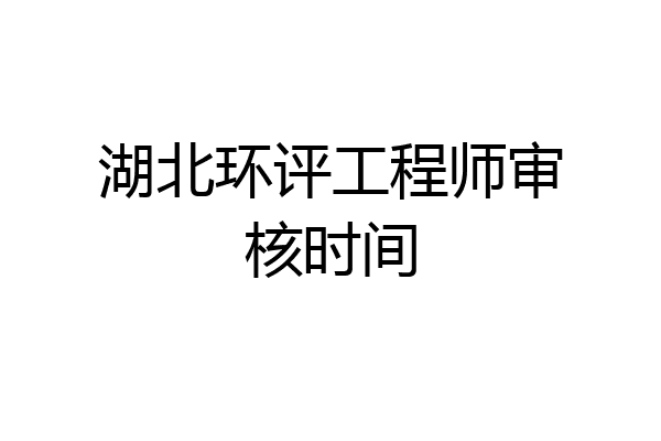 湖北环评工程师审核时间