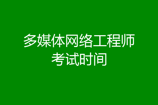 多媒体网络工程师考试时间