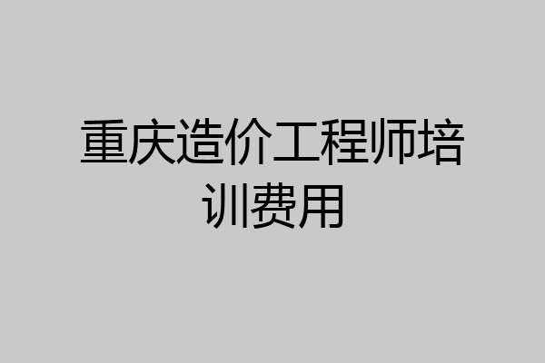 重庆造价工程师培训费用