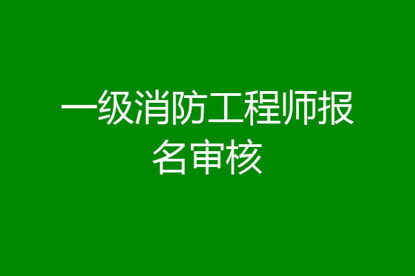 一级消防工程师报名审核