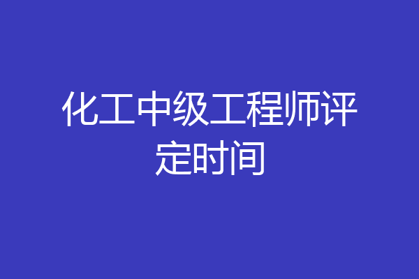 化工中级工程师评定时间