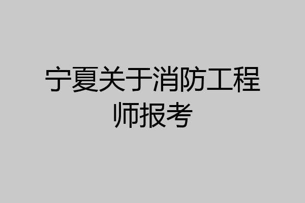 宁夏关于消防工程师报考