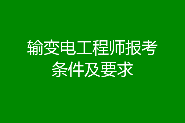 输变电工程师报考条件及要求