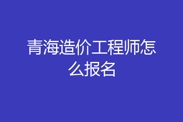 青海造价工程师怎么报名