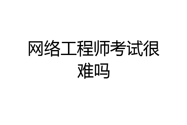 网络工程师考试很难吗