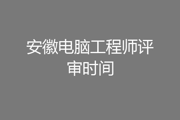 安徽电脑工程师评审时间