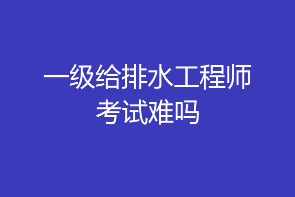一级给排水工程师考试难吗