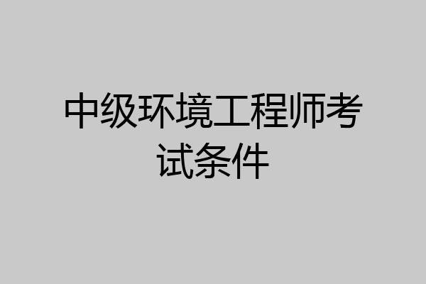 中级环境工程师考试条件