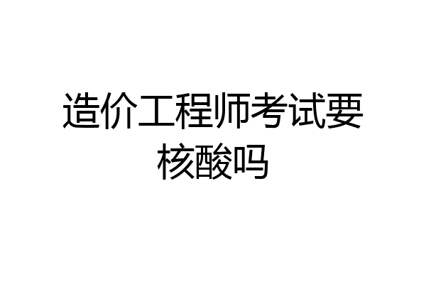 造价工程师考试要核酸吗