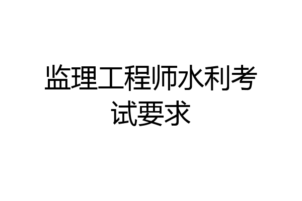 监理工程师水利考试要求