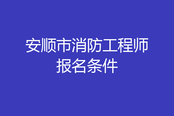 安顺市消防工程师报名条件