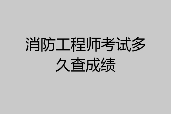 消防工程师考试多久查成绩